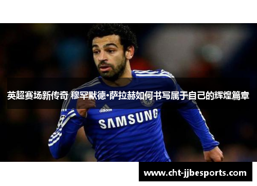 英超赛场新传奇 穆罕默德·萨拉赫如何书写属于自己的辉煌篇章