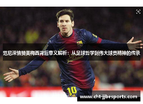 范尼深情赞美梅西背后意义解析:从足球哲学到伟大球员精神的传承 范尼深情赞美梅西背后意义解析:从足球哲学到伟大球员精神的传承