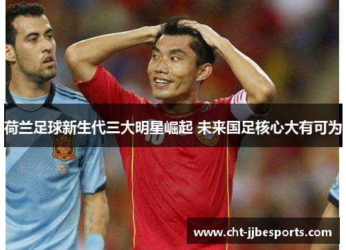 荷兰足球新生代三大明星崛起 未来国足核心大有可为