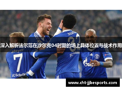 深入解析法尔范在沙尔克04时期的场上具体位置与战术作用