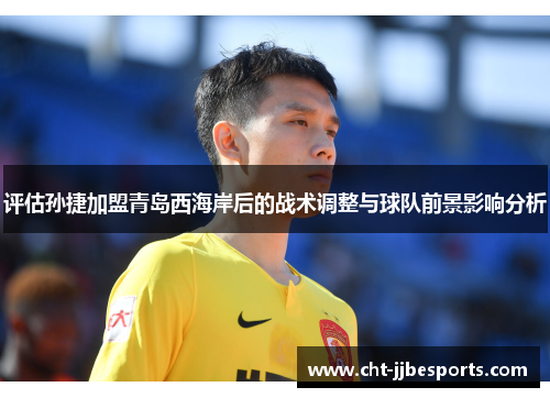 评估孙捷加盟青岛西海岸后的战术调整与球队前景影响分析