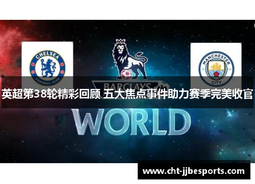 英超第38轮精彩回顾 五大焦点事件助力赛季完美收官