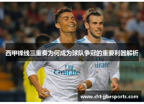 西甲锋线三重奏为何成为球队争冠的重要利器解析 西甲锋线三重奏为何成为球队争冠的重要利器解析