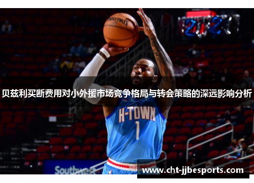 贝兹利买断费用对小外援市场竞争格局与转会策略的深远影响分析