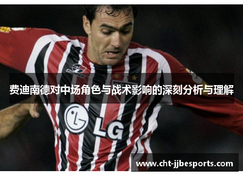 费迪南德对中场角色与战术影响的深刻分析与理解 费迪南德对中场角色与战术影响的深刻分析与理解