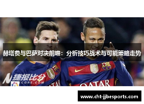 赫塔费与巴萨对决前瞻:分析技巧战术与可能策略走势 赫塔费与巴萨对决前瞻:分析技巧战术与可能策略走势