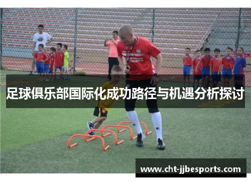 足球俱乐部国际化成功路径与机遇分析探讨 足球俱乐部国际化成功路径与机遇分析探讨