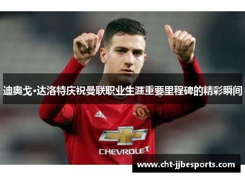 迪奥戈·达洛特庆祝曼联职业生涯重要里程碑的精彩瞬间 迪奥戈·达洛特庆祝曼联职业生涯重要里程碑的精彩瞬间
