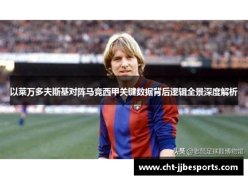以莱万多夫斯基对阵马竞西甲关键数据背后逻辑全景深度解析