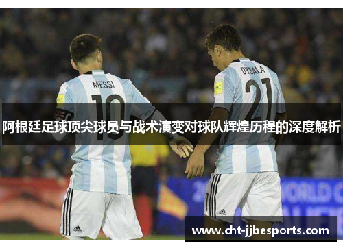阿根廷足球顶尖球员与战术演变对球队辉煌历程的深度解析