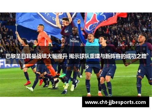 巴黎圣日耳曼战绩大幅提升 揭示球队重建与新阵容的成功之路