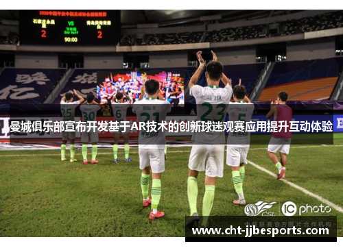 曼城俱乐部宣布开发基于AR技术的创新球迷观赛应用提升互动体验