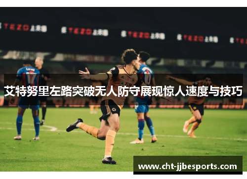 艾特努里左路突破无人防守展现惊人速度与技巧