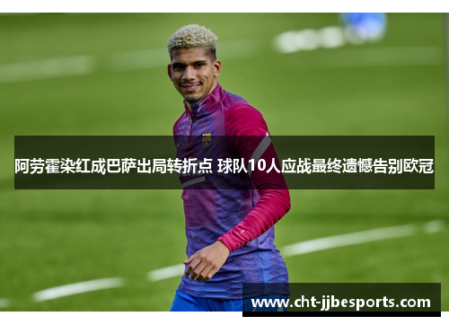 阿劳霍染红成巴萨出局转折点 球队10人应战最终遗憾告别欧冠