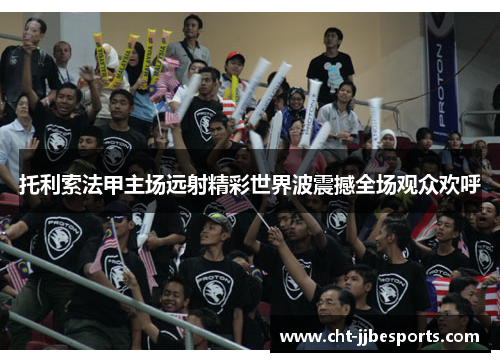 托利索法甲主场远射精彩世界波震撼全场观众欢呼 托利索法甲主场远射精彩世界波震撼全场观众欢呼